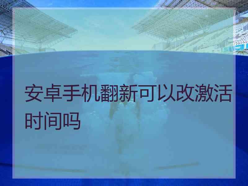 安卓手机翻新可以改激活时间吗