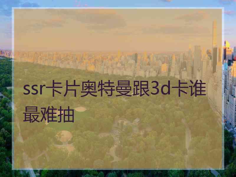 ssr卡片奥特曼跟3d卡谁最难抽