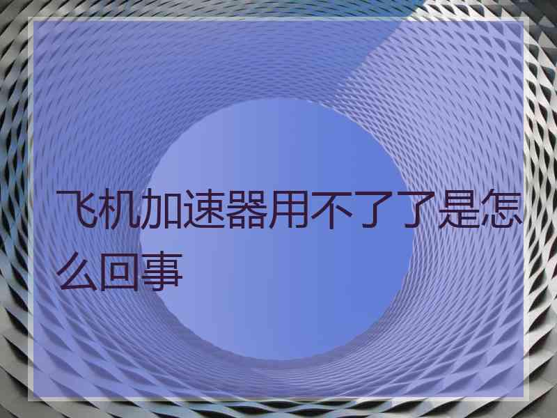 飞机加速器用不了了是怎么回事