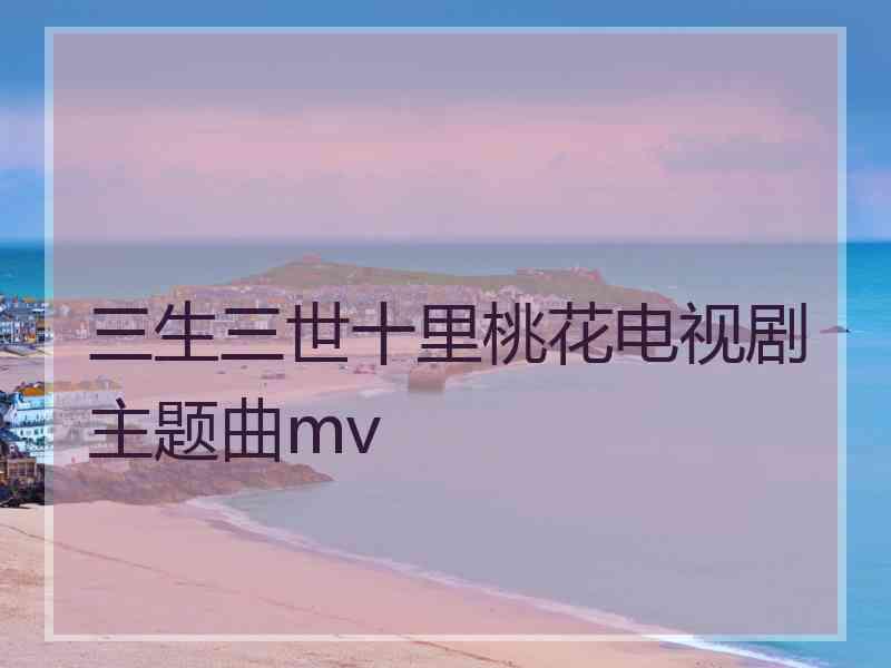 三生三世十里桃花电视剧主题曲mv