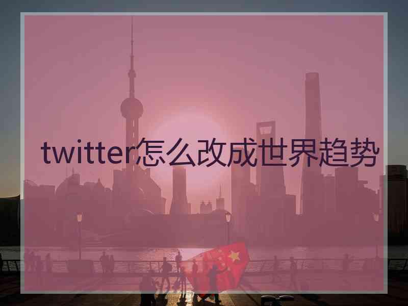 twitter怎么改成世界趋势