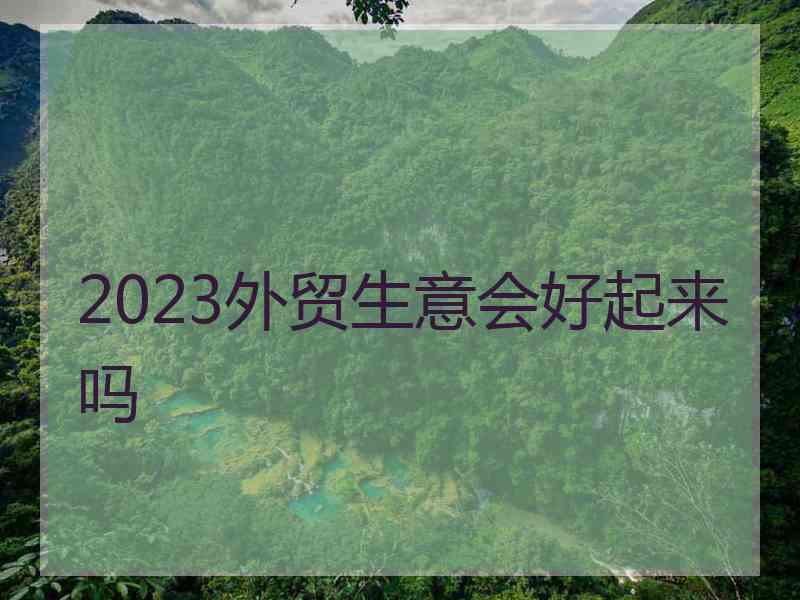 2023外贸生意会好起来吗