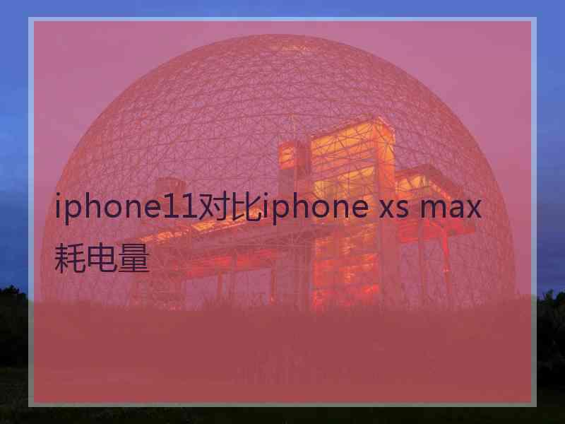 iphone11对比iphone xs max耗电量