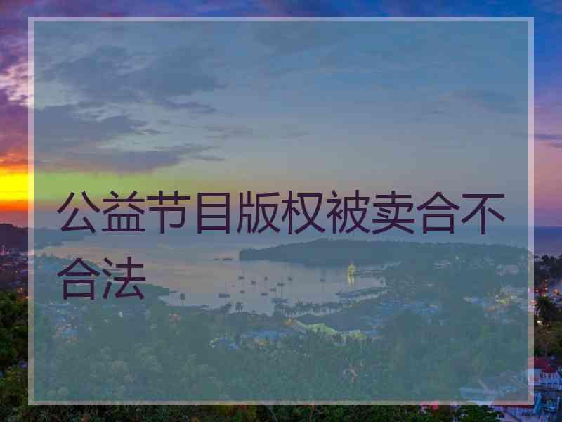 公益节目版权被卖合不合法