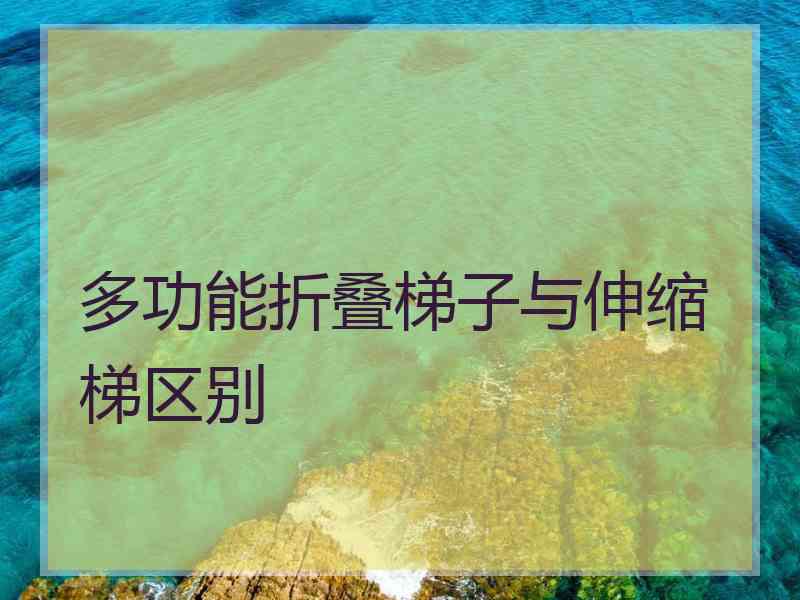 多功能折叠梯子与伸缩梯区别