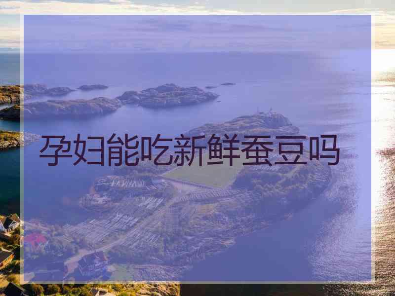 孕妇能吃新鲜蚕豆吗