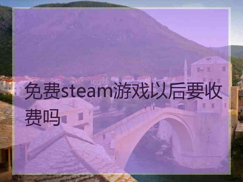 免费steam游戏以后要收费吗