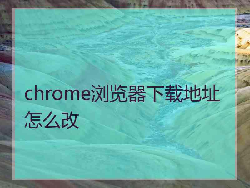 chrome浏览器下载地址怎么改