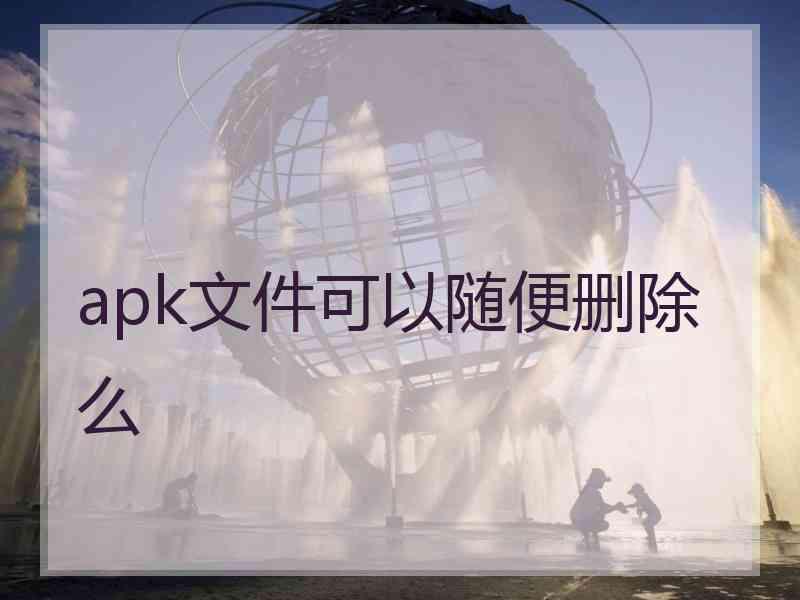 apk文件可以随便删除么