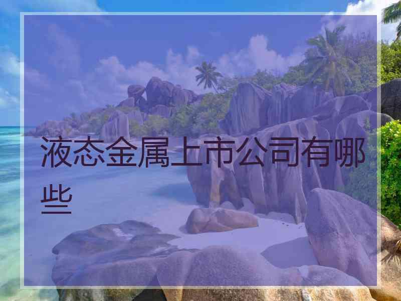 液态金属上市公司有哪些