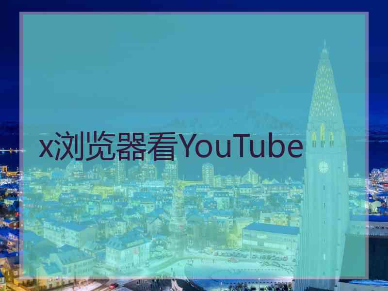 x浏览器看YouTube