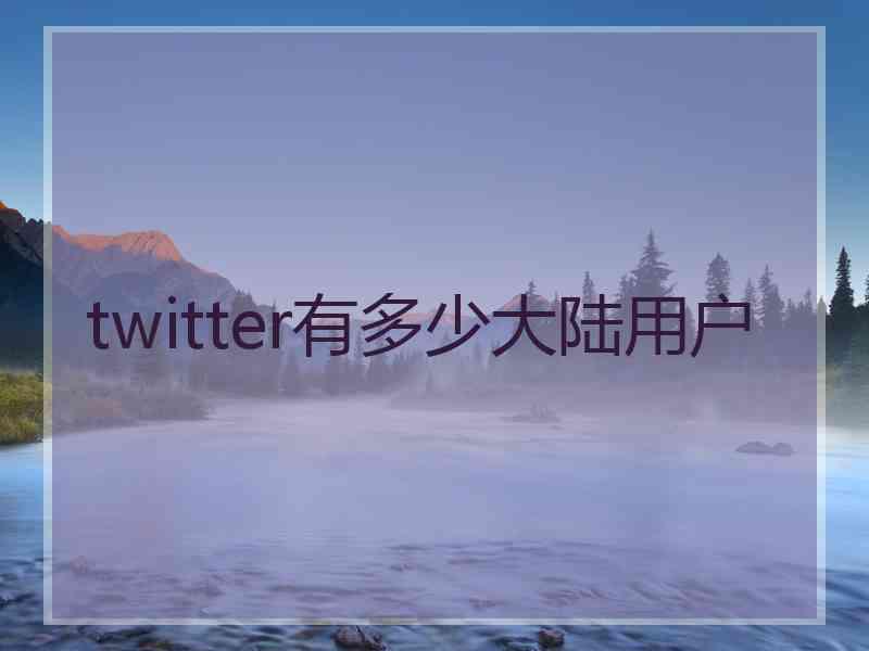 twitter有多少大陆用户