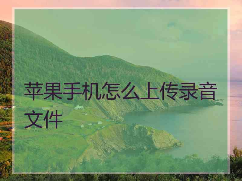 苹果手机怎么上传录音文件