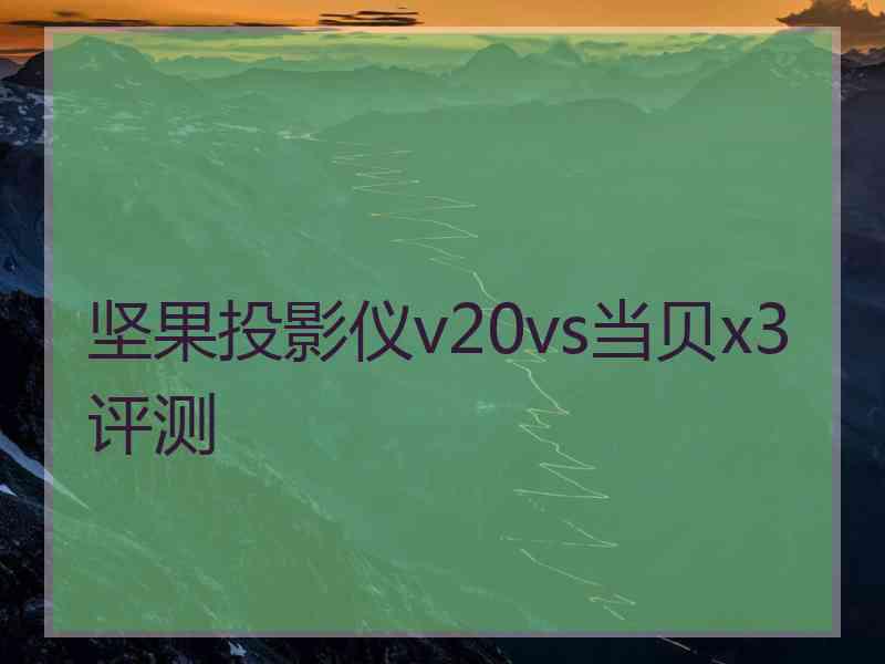 坚果投影仪v20vs当贝x3评测