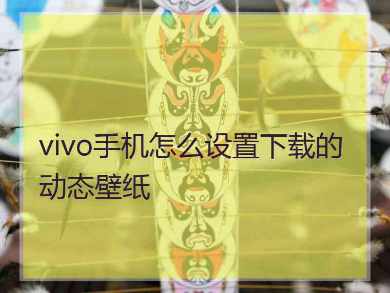 vivo手机怎么设置下载的动态壁纸