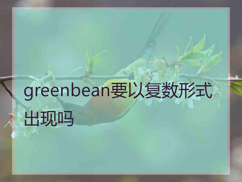 greenbean要以复数形式出现吗