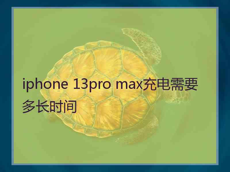 iphone 13pro max充电需要多长时间