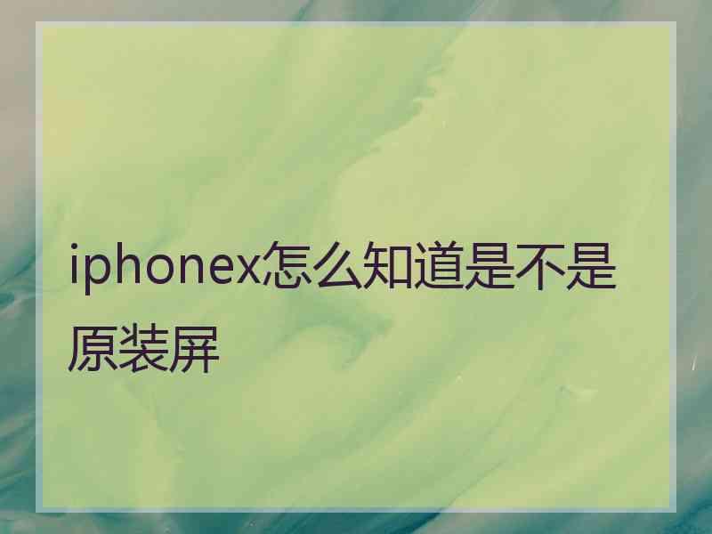 iphonex怎么知道是不是原装屏