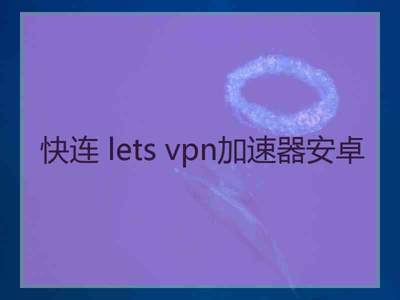 快连 lets vpn加速器安卓