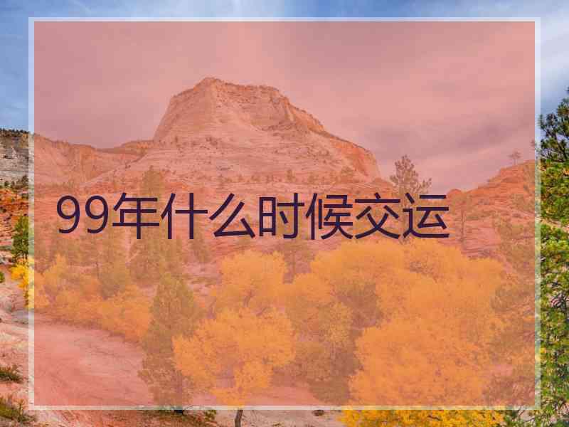 99年什么时候交运