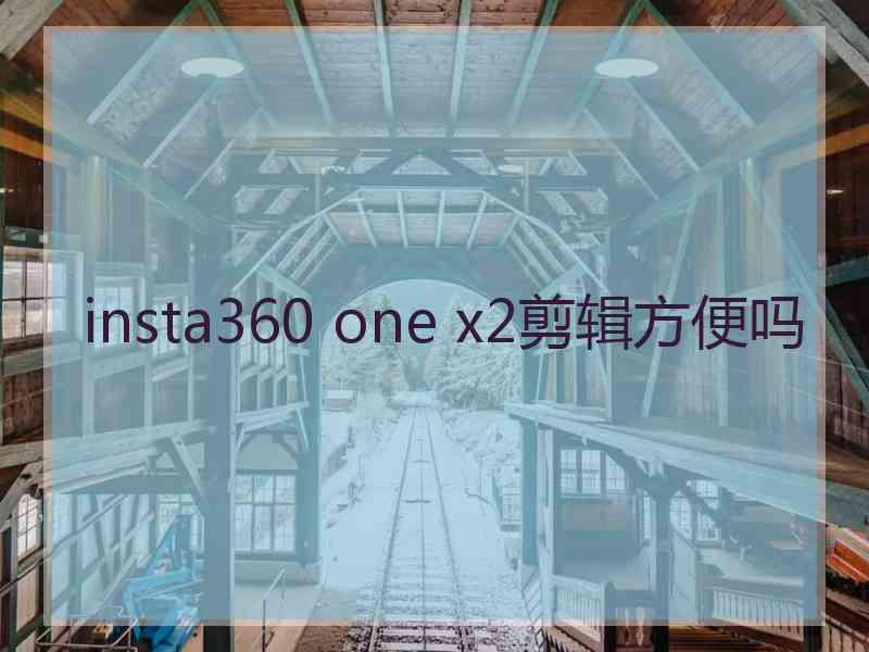 insta360 one x2剪辑方便吗