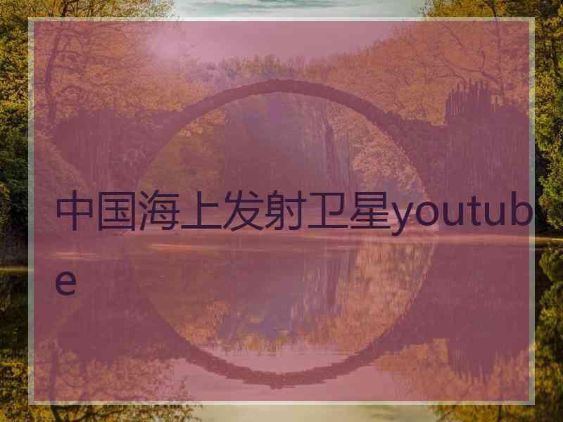 中国海上发射卫星youtube