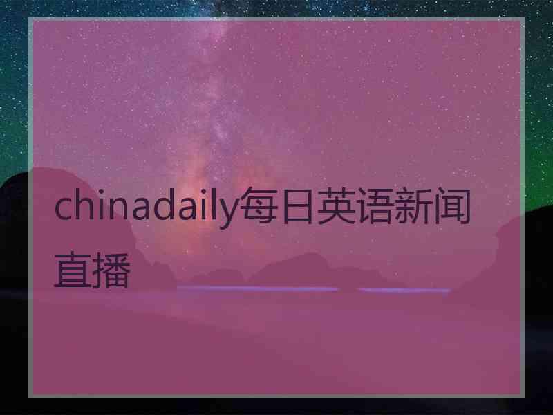 chinadaily每日英语新闻直播