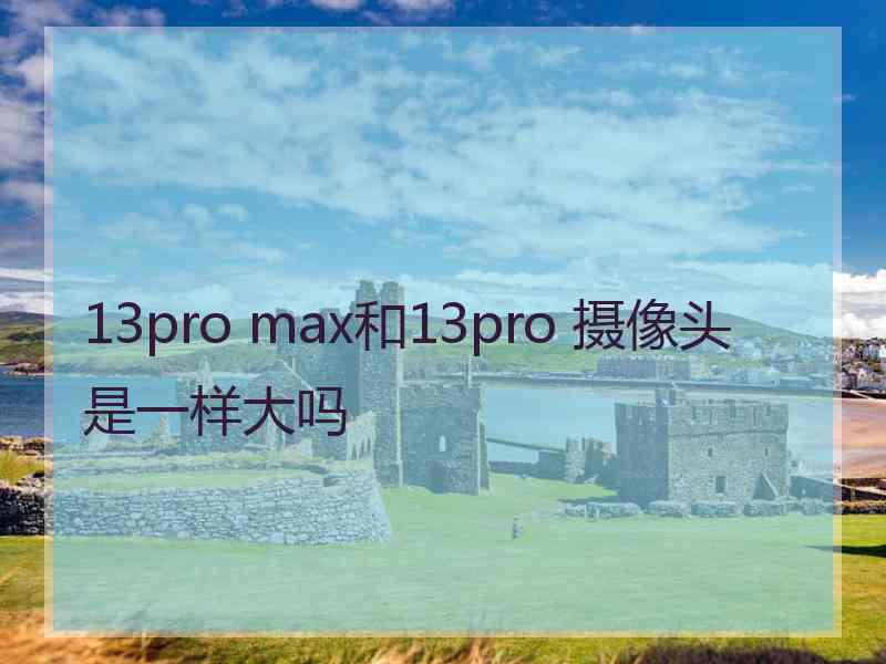 13pro max和13pro 摄像头是一样大吗