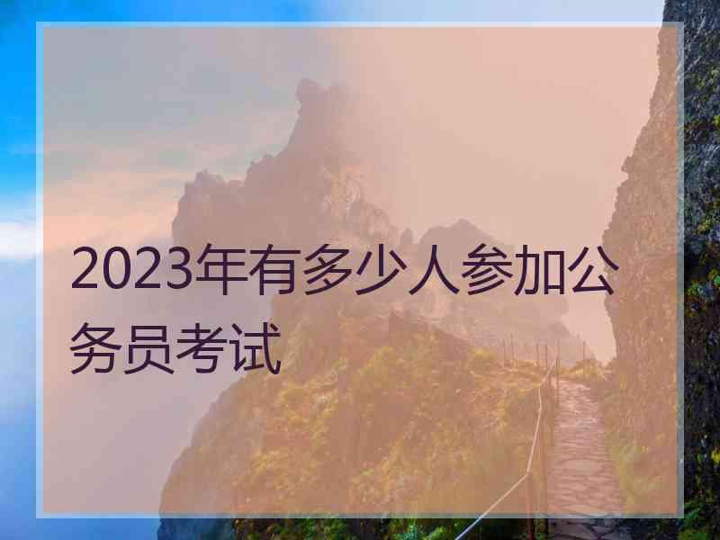 2023年有多少人参加公务员考试