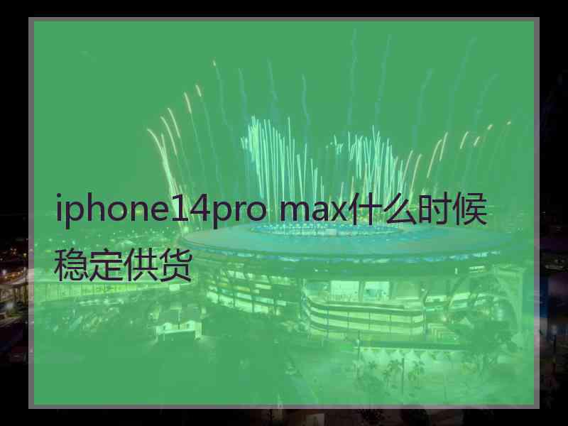 iphone14pro max什么时候稳定供货