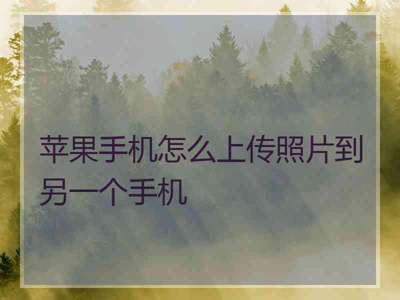 苹果手机怎么上传照片到另一个手机