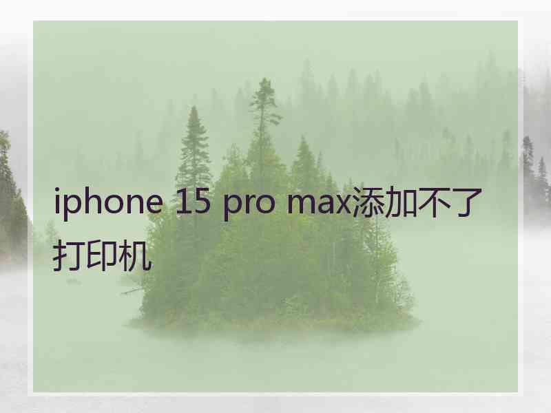 iphone 15 pro max添加不了打印机