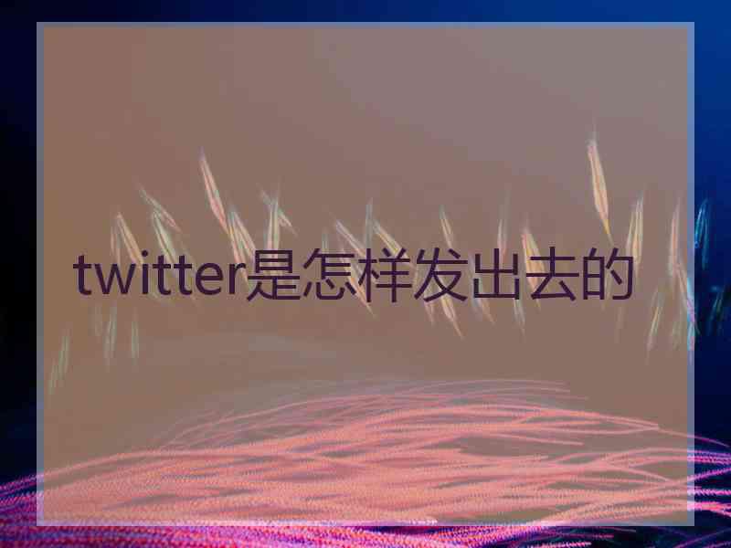 twitter是怎样发出去的