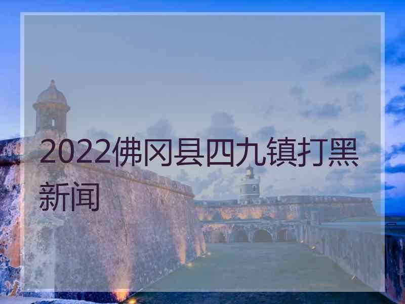 2022佛冈县四九镇打黑新闻