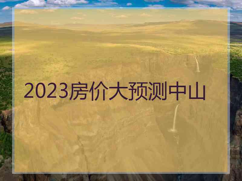 2023房价大预测中山