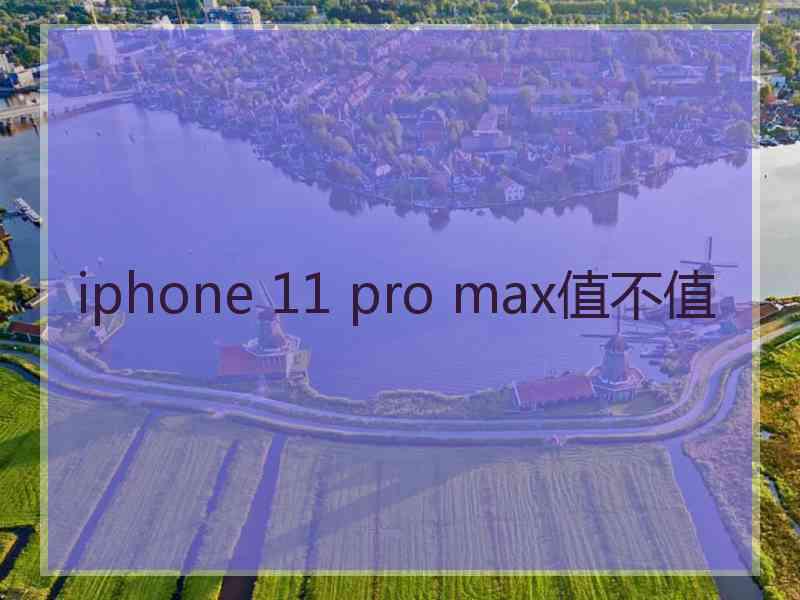 iphone 11 pro max值不值