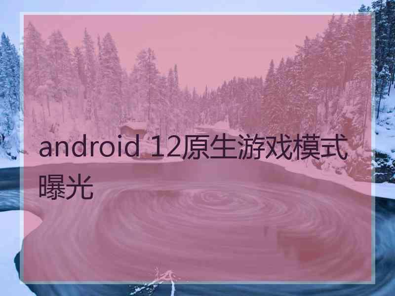 android 12原生游戏模式曝光