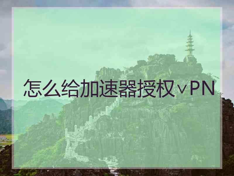 怎么给加速器授权∨PN