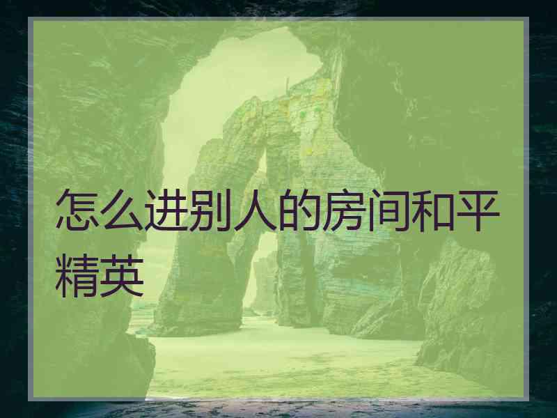 怎么进别人的房间和平精英