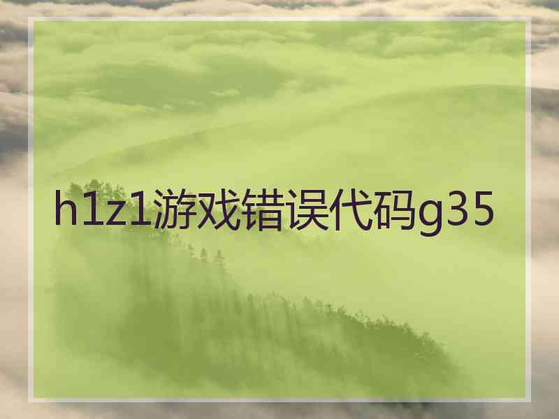 h1z1游戏错误代码g35