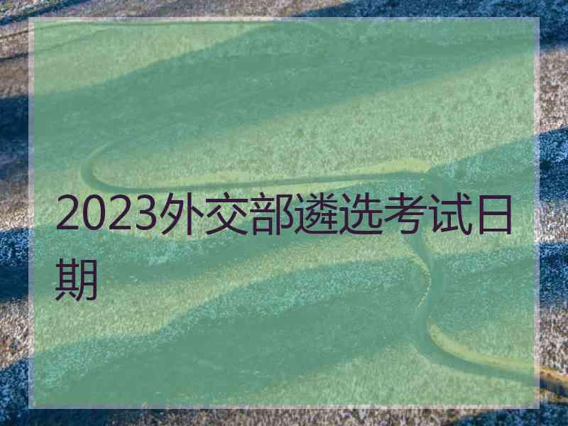 2023外交部遴选考试日期