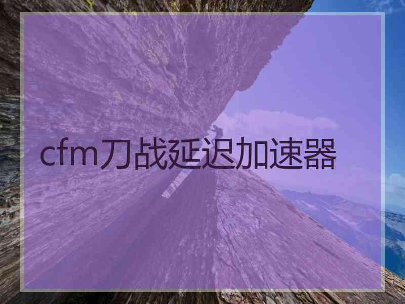 cfm刀战延迟加速器