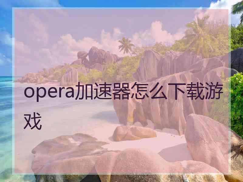 opera加速器怎么下载游戏