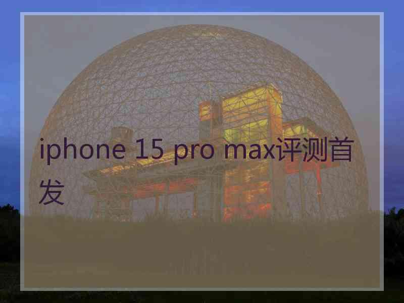 iphone 15 pro max评测首发