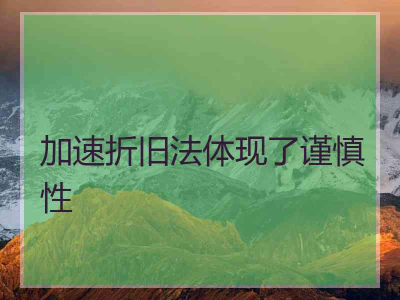 加速折旧法体现了谨慎性