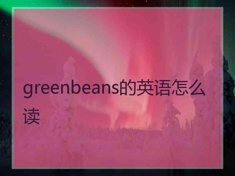 greenbeans的英语怎么读