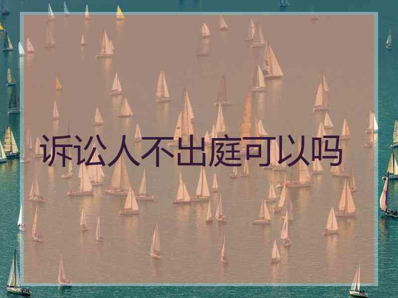 诉讼人不出庭可以吗