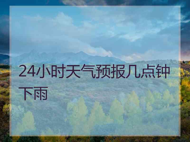 24小时天气预报几点钟下雨