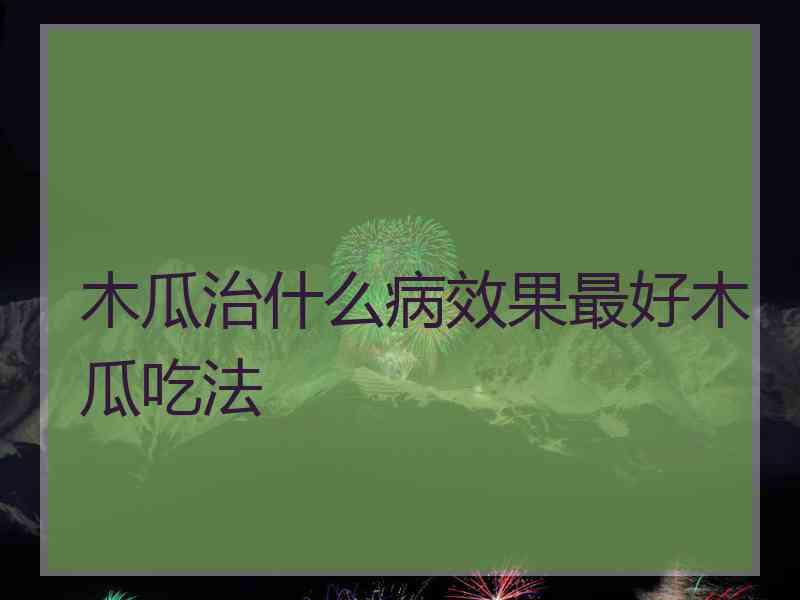 木瓜治什么病效果最好木瓜吃法