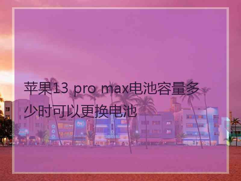 苹果13 pro max电池容量多少时可以更换电池